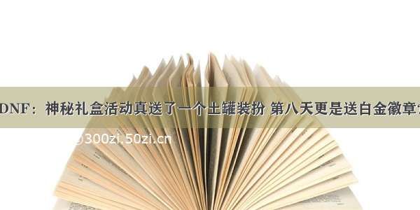 DNF：神秘礼盒活动真送了一个土罐装扮 第八天更是送白金徽章？