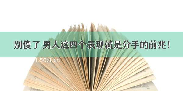 别傻了 男人这四个表现就是分手的前兆！