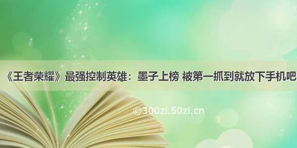 《王者荣耀》最强控制英雄：墨子上榜 被第一抓到就放下手机吧！