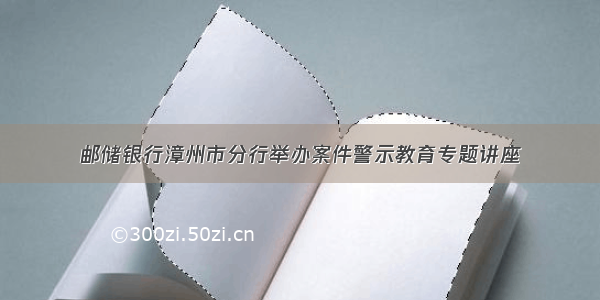 邮储银行漳州市分行举办案件警示教育专题讲座