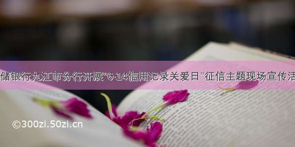 邮储银行九江市分行开展“6·14信用记录关爱日”征信主题现场宣传活动