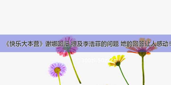 《快乐大本营》谢娜回归 提及李浩菲的问题 她的回答让人感动！