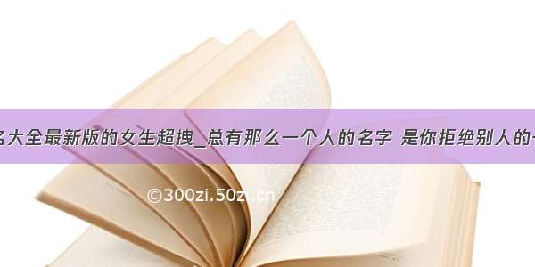 个性签名大全最新版的女生超拽_总有那么一个人的名字 是你拒绝别人的一切理由