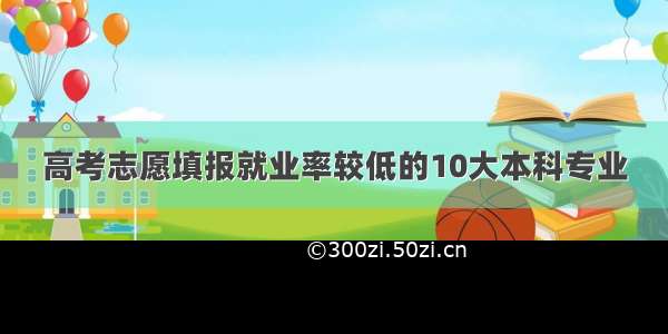 高考志愿填报就业率较低的10大本科专业