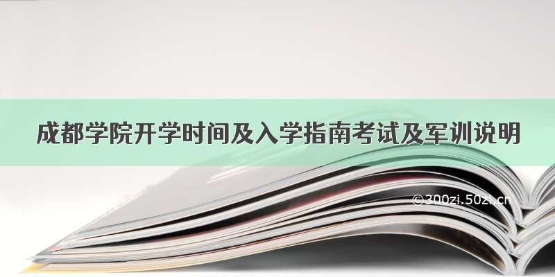 成都学院开学时间及入学指南考试及军训说明