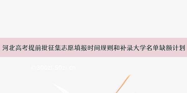 河北高考提前批征集志愿填报时间规则和补录大学名单缺额计划