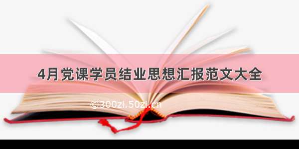 4月党课学员结业思想汇报范文大全