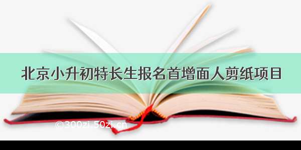 北京小升初特长生报名首增面人剪纸项目