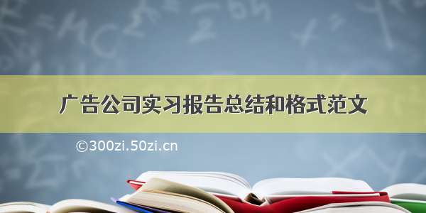 广告公司实习报告总结和格式范文