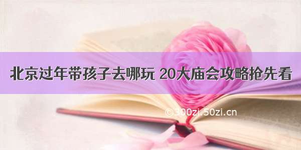 北京过年带孩子去哪玩 20大庙会攻略抢先看