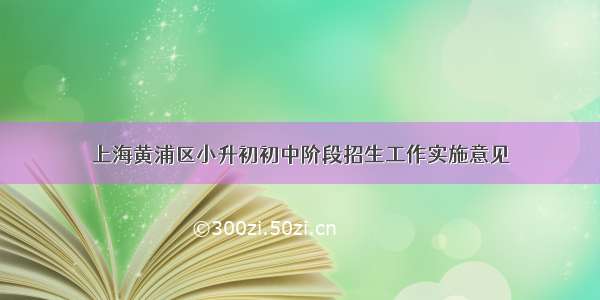 上海黄浦区小升初初中阶段招生工作实施意见