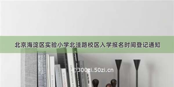 北京海淀区实验小学北洼路校区入学报名时间登记通知