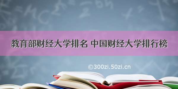 教育部财经大学排名 中国财经大学排行榜