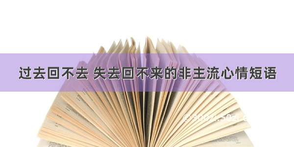 过去回不去 失去回不来的非主流心情短语