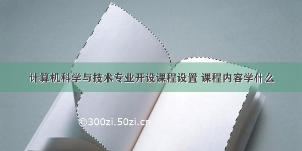 计算机科学与技术专业开设课程设置 课程内容学什么