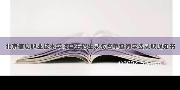 北京信息职业技术学院自主招生录取名单查询学费录取通知书