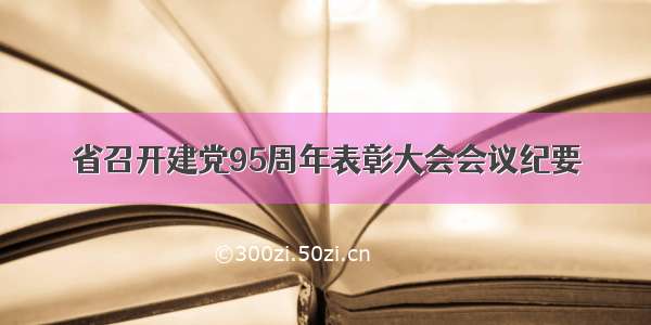 省召开建党95周年表彰大会会议纪要