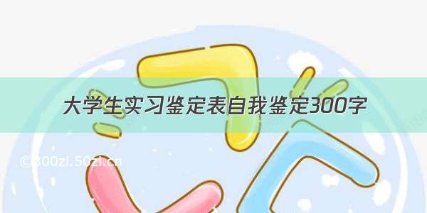 大学生实习鉴定表自我鉴定300字