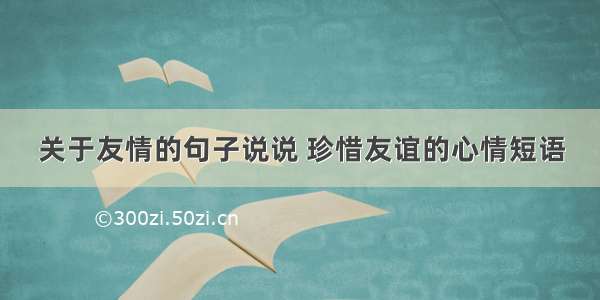 关于友情的句子说说 珍惜友谊的心情短语