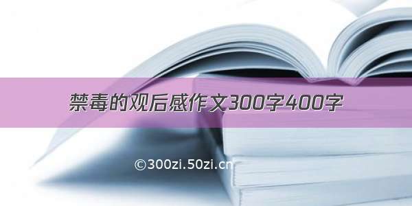 禁毒的观后感作文300字400字