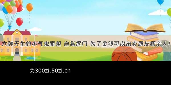 六种天生的小气鬼面相 自私抠门 为了金钱可以出卖朋友和亲人！