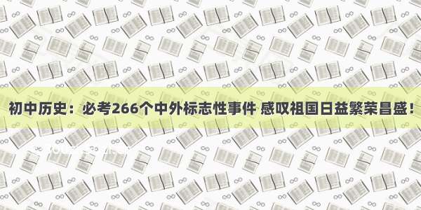 初中历史：必考266个中外标志性事件 感叹祖国日益繁荣昌盛！