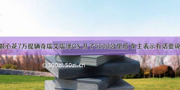 狠心花7万提辆奇瑞艾瑞泽GX 开了5500公里后 车主表示有话要说