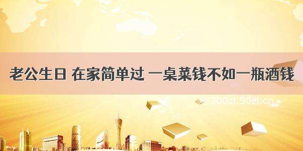 老公生日 在家简单过 一桌菜钱不如一瓶酒钱