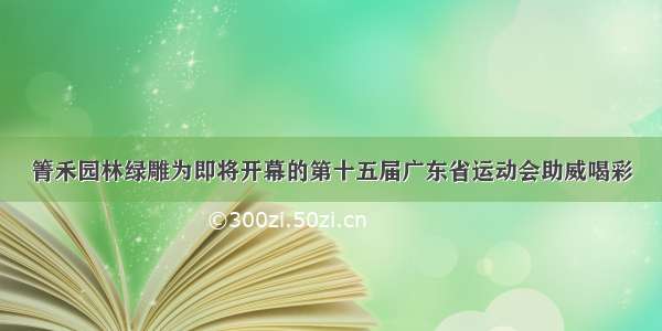 箐禾园林绿雕为即将开幕的第十五届广东省运动会助威喝彩