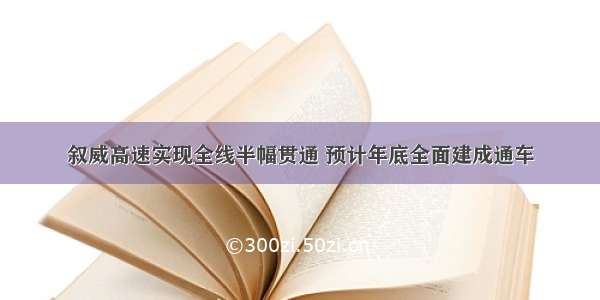 叙威高速实现全线半幅贯通 预计年底全面建成通车