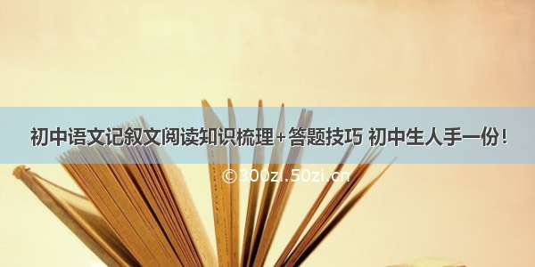 初中语文记叙文阅读知识梳理+答题技巧 初中生人手一份！