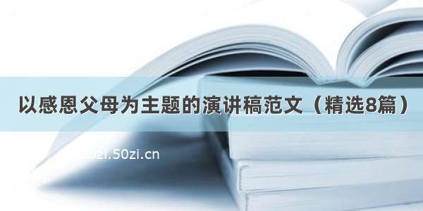 以感恩父母为主题的演讲稿范文（精选8篇）