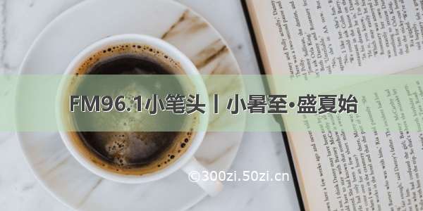 FM96.1小笔头丨小暑至·盛夏始