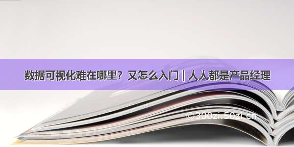 数据可视化难在哪里？又怎么入门 | 人人都是产品经理