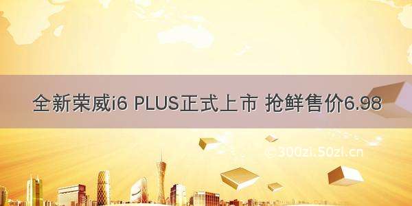 全新荣威i6 PLUS正式上市 抢鲜售价6.98