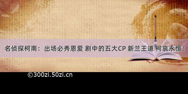 名侦探柯南：出场必秀恩爱 剧中的五大CP 新兰王道 柯哀永恒！