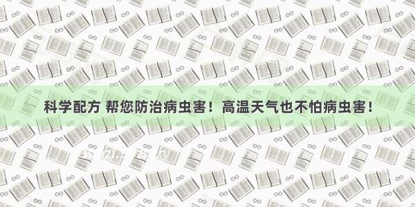 科学配方 帮您防治病虫害！高温天气也不怕病虫害！