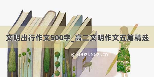 文明出行作文500字_高二文明作文五篇精选