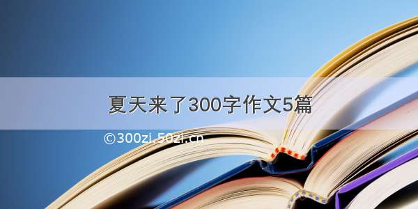 夏天来了300字作文5篇