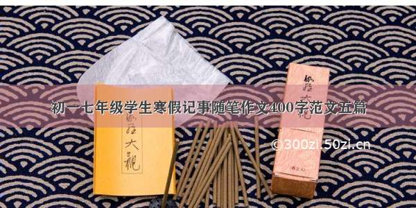 初一七年级学生寒假记事随笔作文400字范文五篇