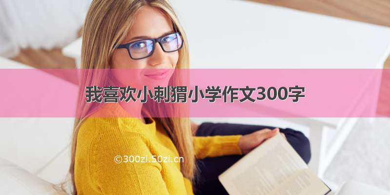 我喜欢小刺猬小学作文300字