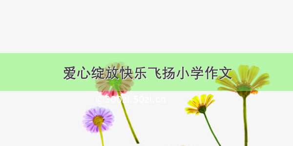 爱心绽放快乐飞扬小学作文