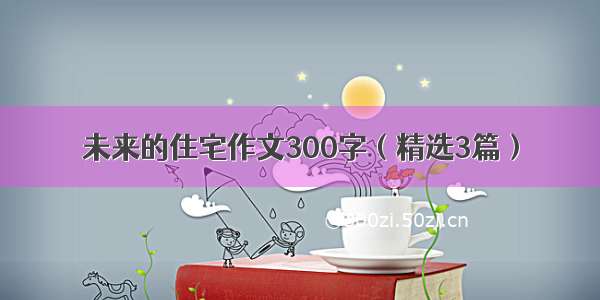 未来的住宅作文300字（精选3篇）