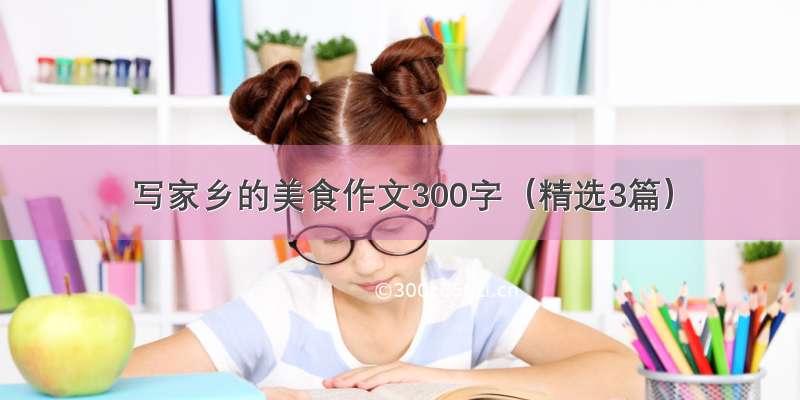 写家乡的美食作文300字（精选3篇）