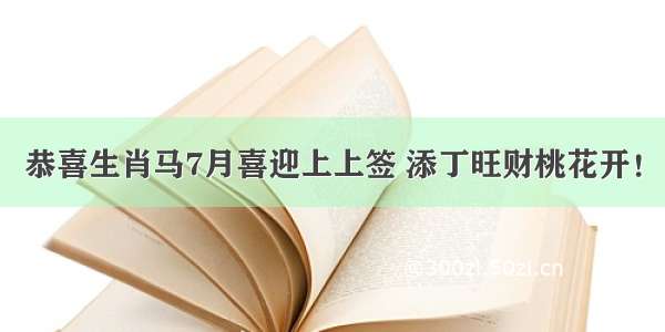 恭喜生肖马7月喜迎上上签 添丁旺财桃花开！