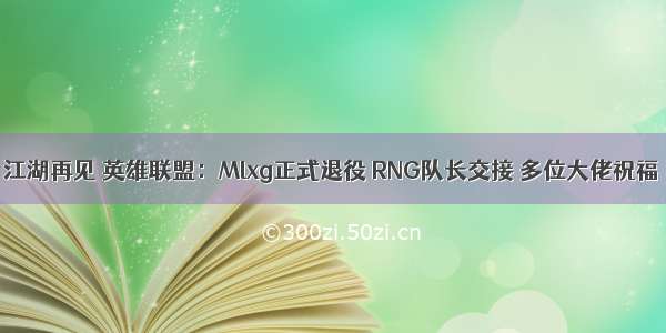 江湖再见 英雄联盟：Mlxg正式退役 RNG队长交接 多位大佬祝福