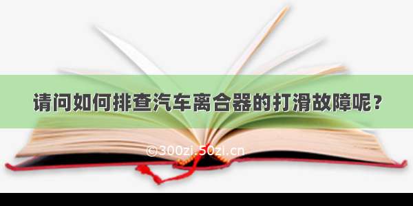 请问如何排查汽车离合器的打滑故障呢？