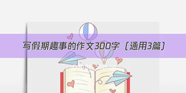 写假期趣事的作文300字（通用3篇）