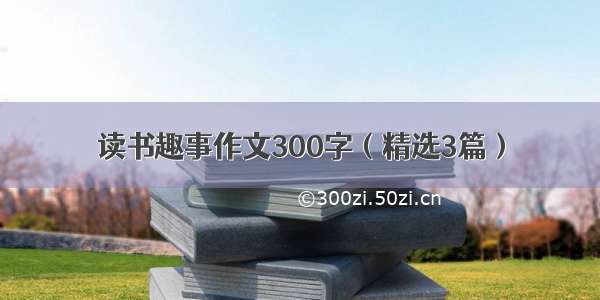 读书趣事作文300字（精选3篇）