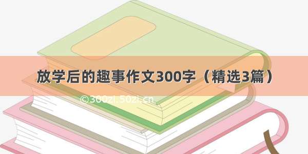 放学后的趣事作文300字（精选3篇）